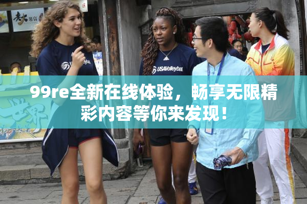 99re全新在线体验，畅享无限精彩内容等你来发现！