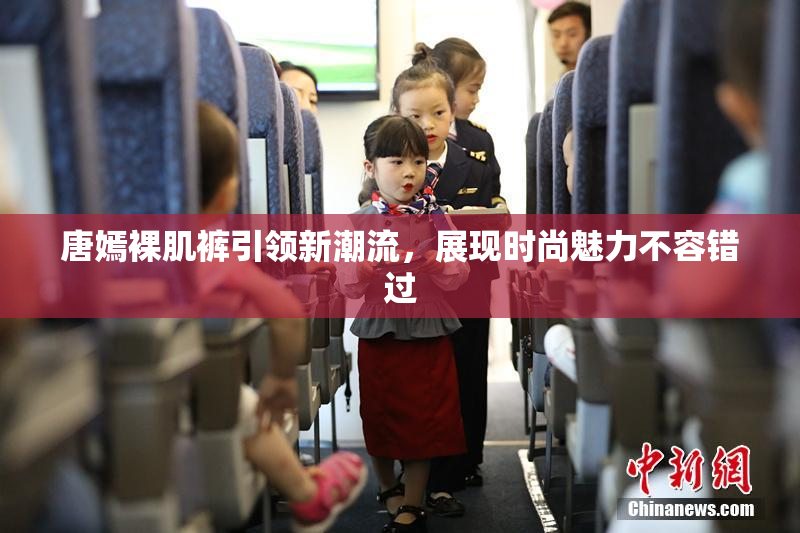 唐嫣裸肌裤引领新潮流，展现时尚魅力不容错过
