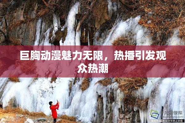 巨胸动漫魅力无限，热播引发观众热潮