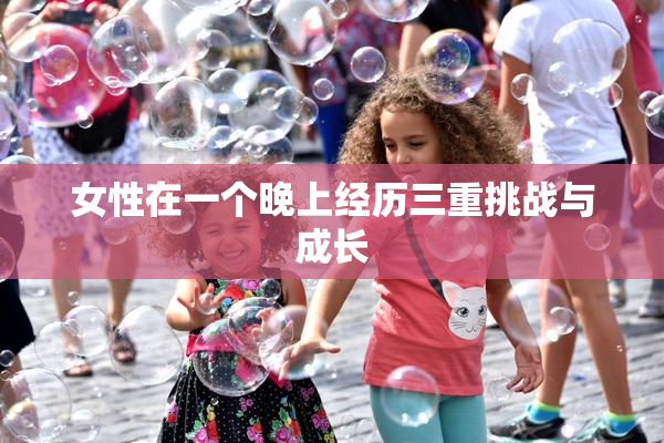 女性在一个晚上经历三重挑战与成长