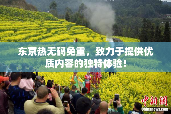 东京热无码免重，致力于提供优质内容的独特体验！