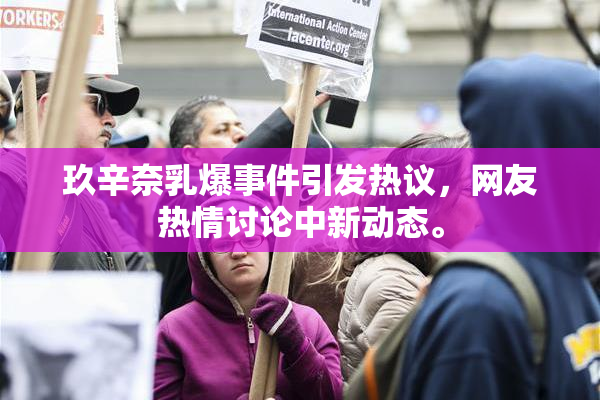 玖辛奈乳爆事件引发热议，网友热情讨论中新动态。