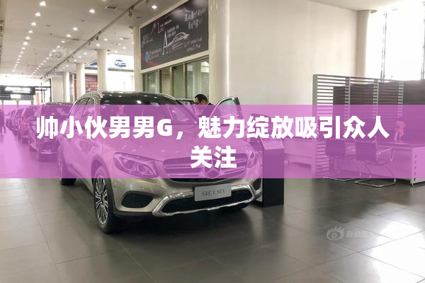 帅小伙男男G，魅力绽放吸引众人关注