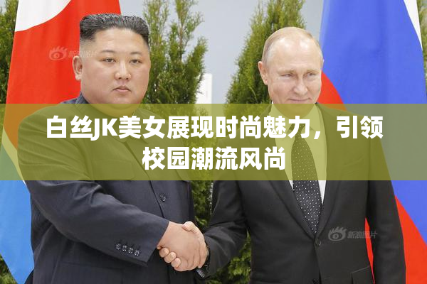 白丝JK美女展现时尚魅力，引领校园潮流风尚