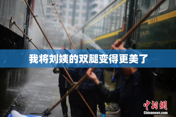 我将刘姨的双腿变得更美了