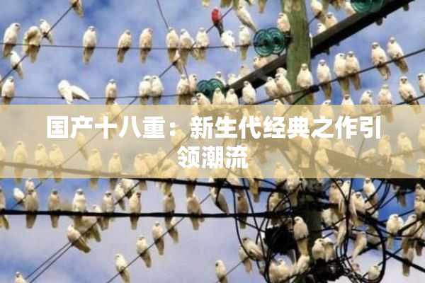 国产十八重：新生代经典之作引领潮流