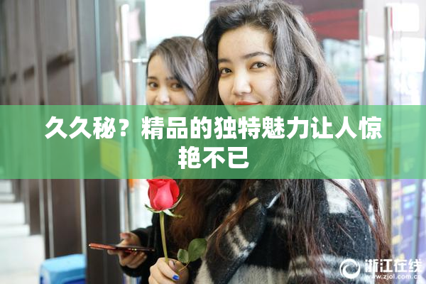 久久秘？精品的独特魅力让人惊艳不已