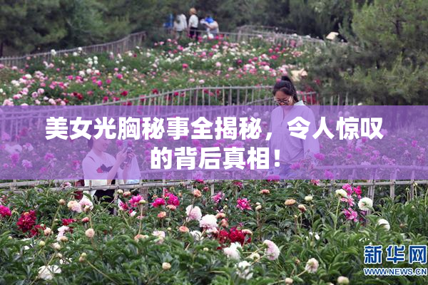美女光胸秘事全揭秘，令人惊叹的背后真相！