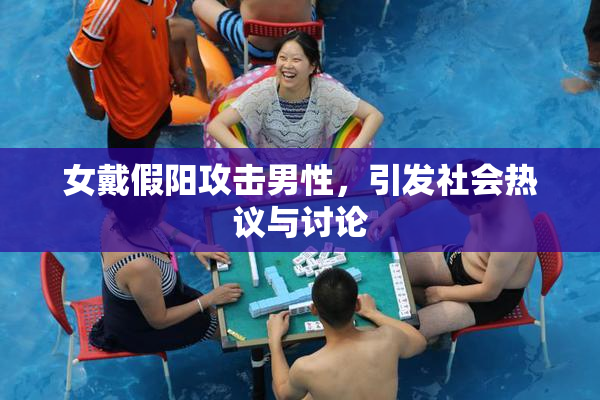 女戴假阳攻击男性，引发社会热议与讨论
