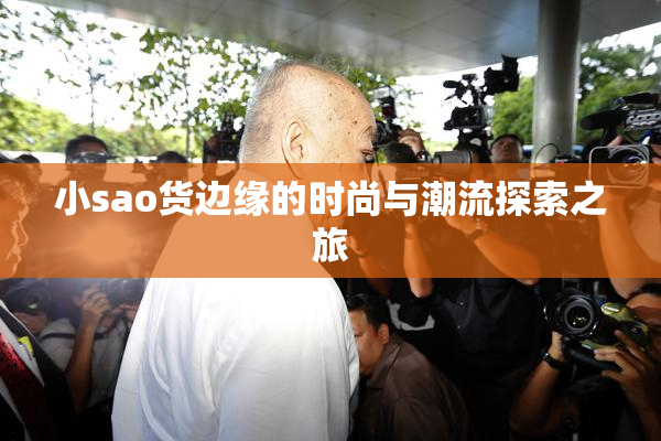 小sao货边缘的时尚与潮流探索之旅