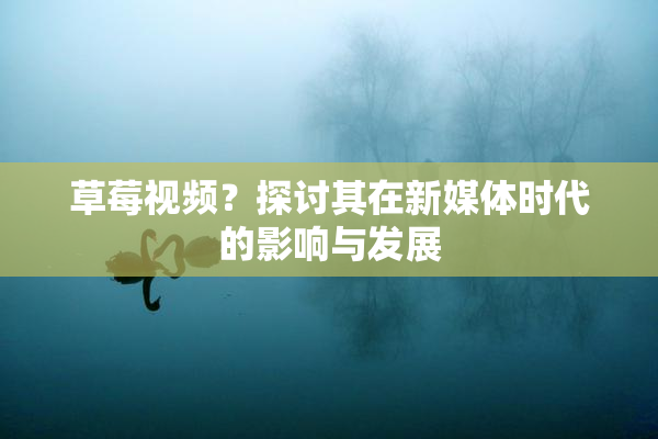 草莓视频？探讨其在新媒体时代的影响与发展