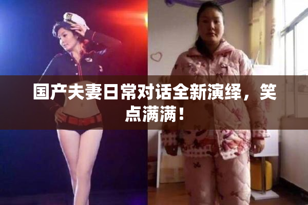 国产夫妻日常对话全新演绎，笑点满满！