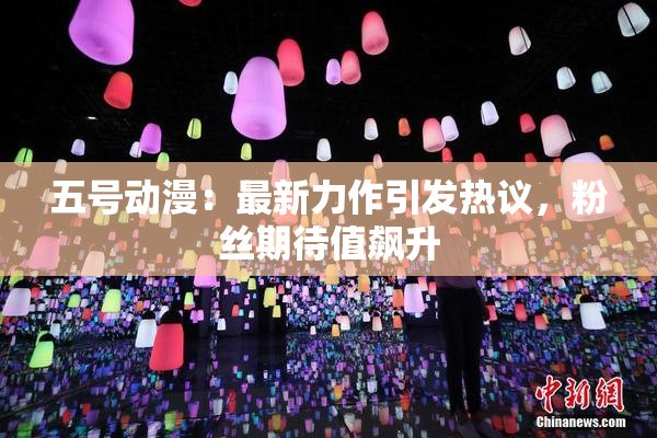 五号动漫：最新力作引发热议，粉丝期待值飙升