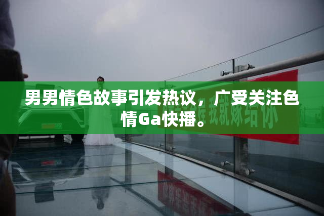 男男情色故事引发热议，广受关注色情Ga快播。