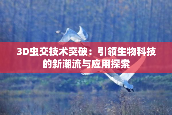 3D虫交技术突破：引领生物科技的新潮流与应用探索
