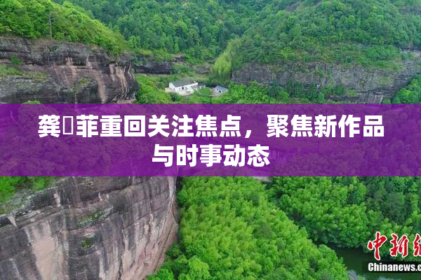 龚玥菲重回关注焦点，聚焦新作品与时事动态