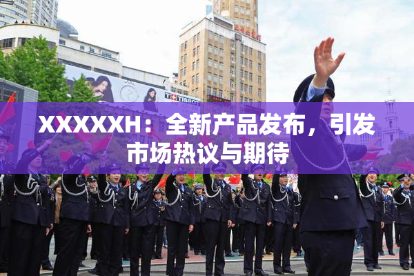 XXXXXH：全新产品发布，引发市场热议与期待