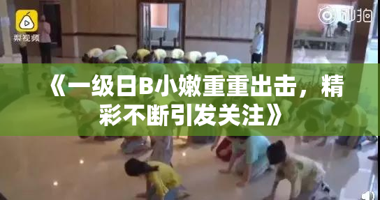 《一级日B小嫩重重出击，精彩不断引发关注》