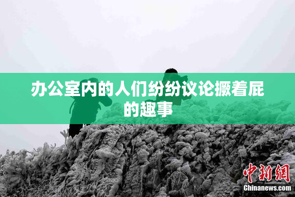办公室内的人们纷纷议论撅着屁的趣事
