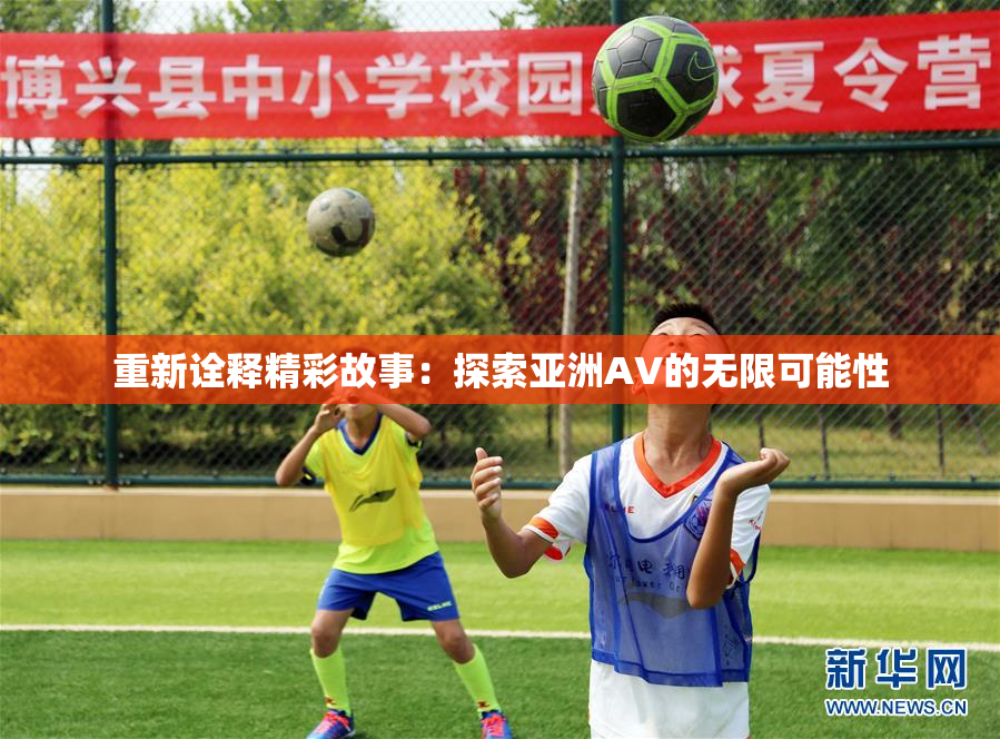 重新诠释精彩故事：探索亚洲AV的无限可能性