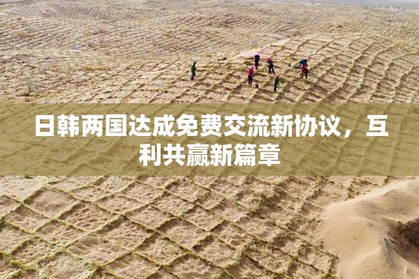 日韩两国达成免费交流新协议，互利共赢新篇章