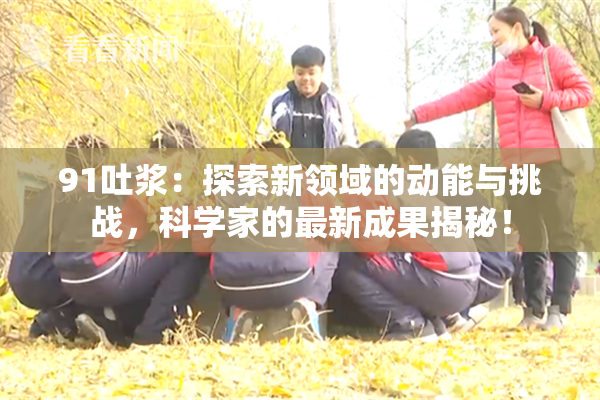 91吐浆：探索新领域的动能与挑战，科学家的最新成果揭秘！