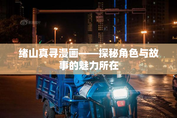 绪山真寻漫画——探秘角色与故事的魅力所在