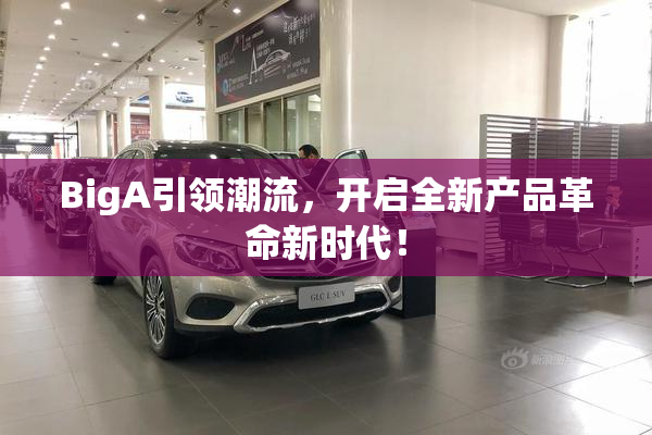 BigA引领潮流，开启全新产品革命新时代！