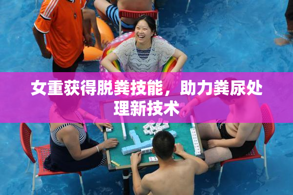 女重获得脱粪技能，助力粪尿处理新技术
