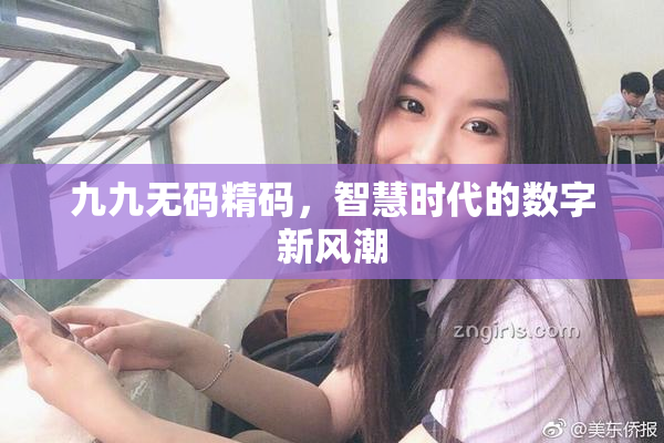 九九无码精码，智慧时代的数字新风潮