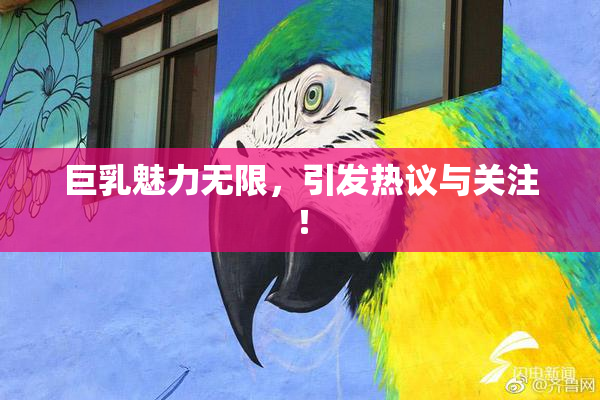 巨乳魅力无限，引发热议与关注！