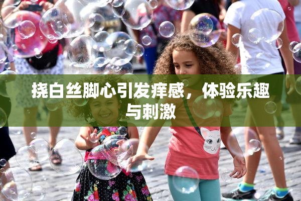挠白丝脚心引发痒感，体验乐趣与刺激