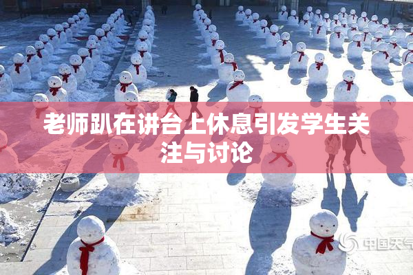 老师趴在讲台上休息引发学生关注与讨论