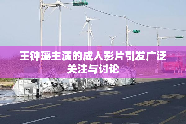 王钟瑶主演的成人影片引发广泛关注与讨论