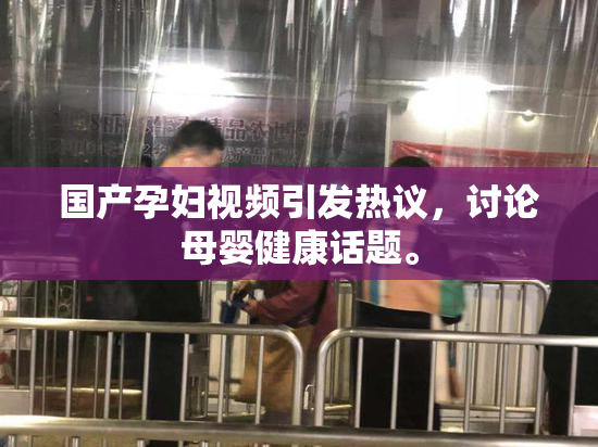 国产孕妇视频引发热议，讨论母婴健康话题。