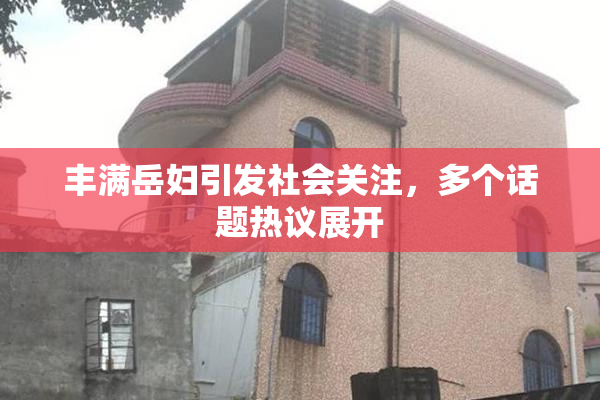 丰满岳妇引发社会关注，多个话题热议展开