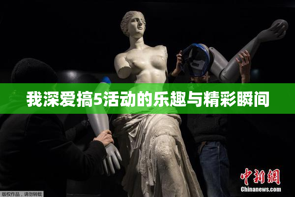 我深爱搞5活动的乐趣与精彩瞬间