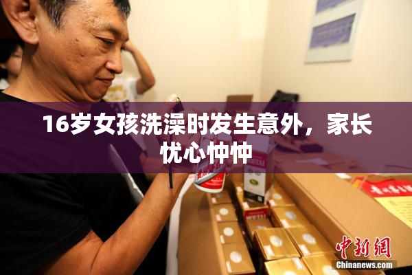 16岁女孩洗澡时发生意外，家长忧心忡忡