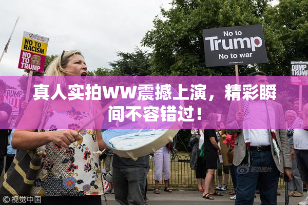 真人实拍WW震撼上演，精彩瞬间不容错过！