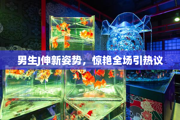 男生J伸新姿势，惊艳全场引热议