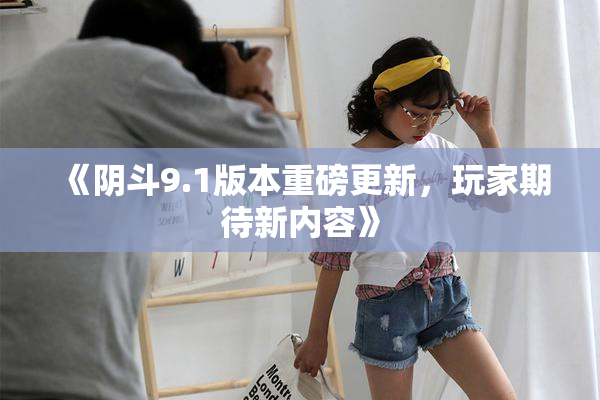 《阴斗9.1版本重磅更新，玩家期待新内容》