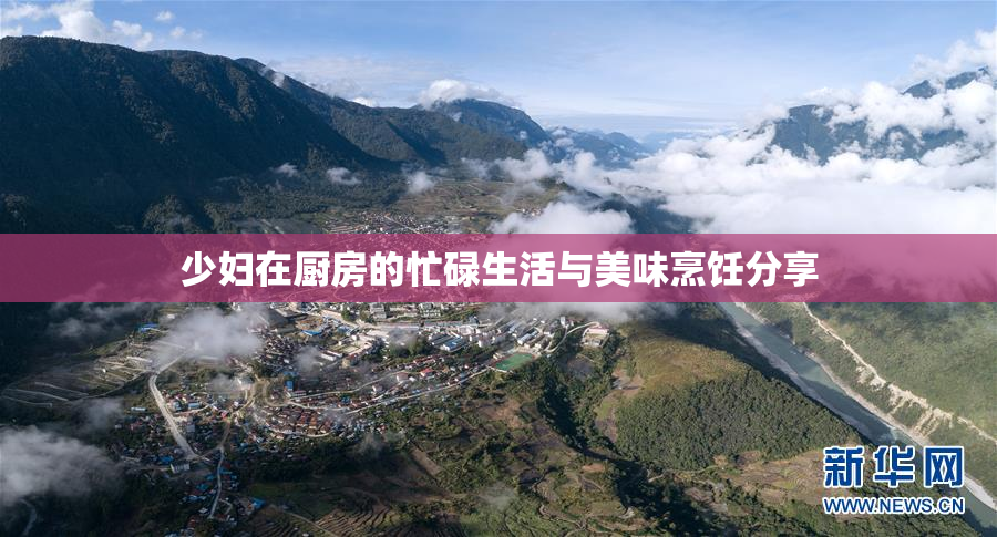 少妇在厨房的忙碌生活与美味烹饪分享