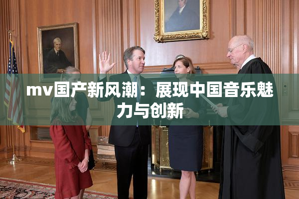 mv国产新风潮：展现中国音乐魅力与创新