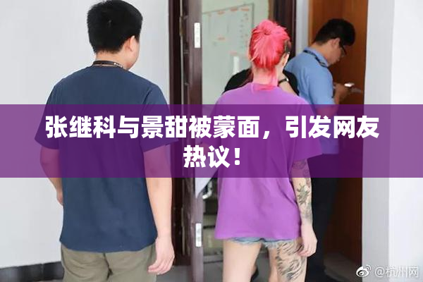 张继科与景甜被蒙面，引发网友热议！