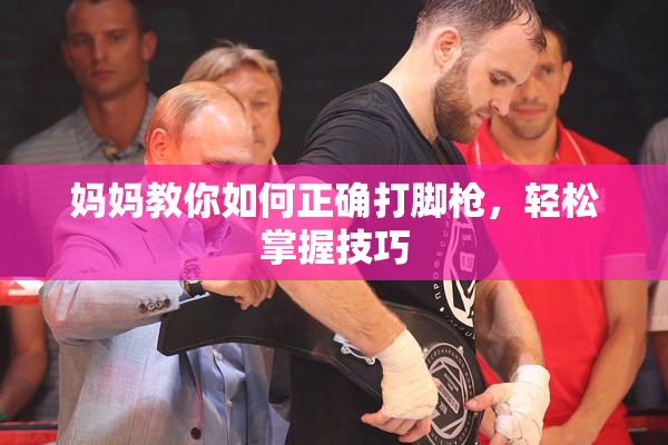 妈妈教你如何正确打脚枪，轻松掌握技巧