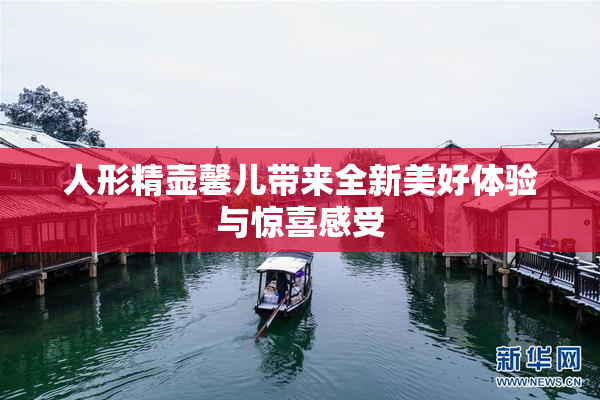 人形精壶馨儿带来全新美好体验与惊喜感受