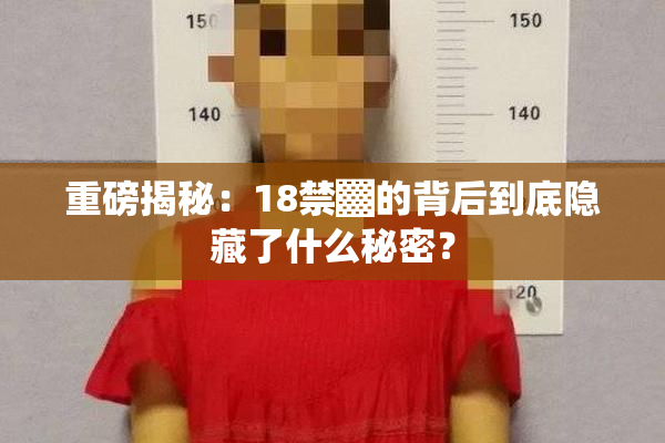 重磅揭秘：18禁▓的背后到底隐藏了什么秘密？