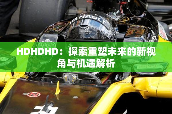 HDHDHD：探索重塑未来的新视角与机遇解析
