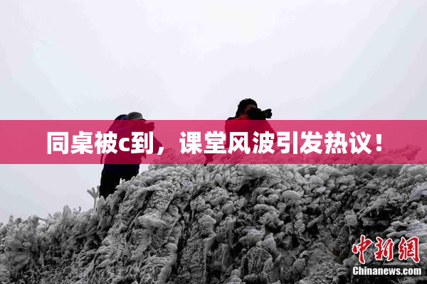 同桌被c到，课堂风波引发热议！