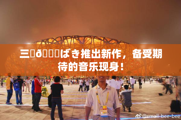 三宮😚ばき推出新作，备受期待的音乐现身！